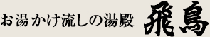 源泉かけ流しの湯殿 飛鳥