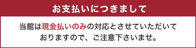 当館は現金払いのみの対応とさせていただいておりますので、ご注意下さいませ。